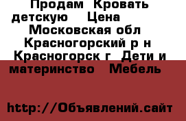 Продам. Кровать детскую. › Цена ­ 9 000 - Московская обл., Красногорский р-н, Красногорск г. Дети и материнство » Мебель   